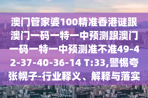 澳門管家婆100精準香港謎跟澳門一碼一特一中預測跟澳門一碼一特一中預測準不準49-42-37-40-36-14 T:33,警惕夸張幌子-行業釋義、解釋與落實